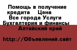 Помощь в получение кредита! › Цена ­ 777 - Все города Услуги » Бухгалтерия и финансы   . Алтайский край